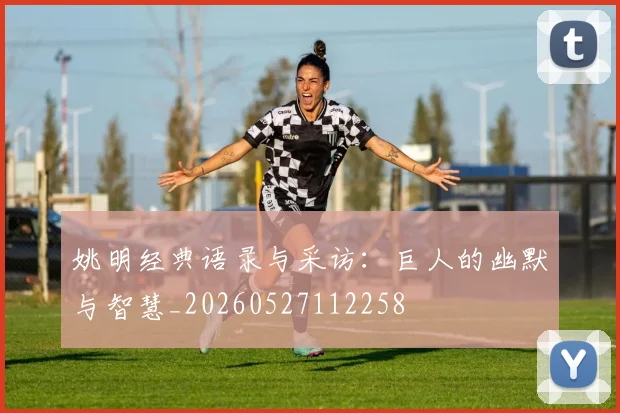 姚明经典语录与采访：巨人的幽默与智慧_20260527112258
