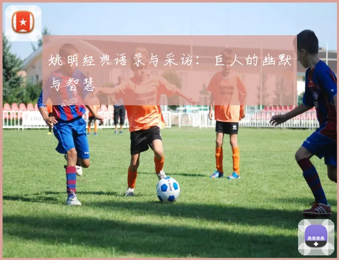 姚明经典语录与采访：巨人的幽默与智慧